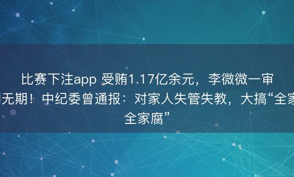 比赛下注app 受贿1.17亿余元，李微微一审被判无期！中纪委曾通报：对家人失管失教，大搞“全家腐”