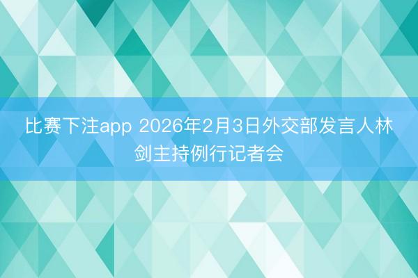 比赛下注app 2026年2月3日外交部发言人林剑主持例行记者会
