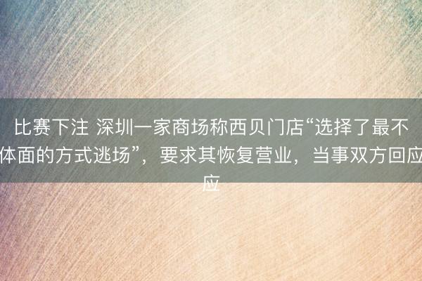 比赛下注 深圳一家商场称西贝门店“选择了最不体面的方式逃场”，要求其恢复营业，当事双方回应