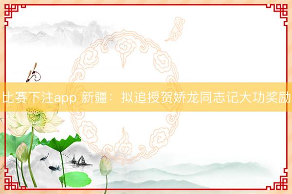 比赛下注app 新疆：拟追授贺娇龙同志记大功奖励