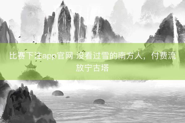 比赛下注app官网 没看过雪的南方人，付费流放宁古塔