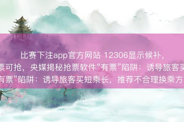 比赛下注app官方网站 12306显示候补，但是抢票软件上显示有票可抢，央媒揭秘抢票软件“有票”陷阱：诱导旅客买短乘长，推荐不合理换乘方案