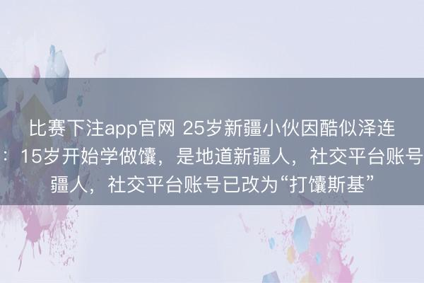 比赛下注app官网 25岁新疆小伙因酷似泽连斯基走红！当事人：15岁开始学做馕，是地道新疆人，社交平台账号已改为“打馕斯基”
