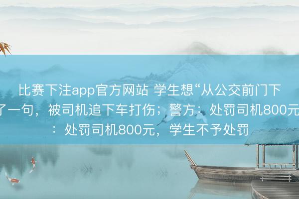 比赛下注app官方网站 学生想“从公交前门下”遭拒，轻声骂了一句，被司机追下车打伤；警方：处罚司机800元，学生不予处罚