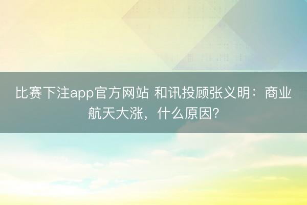比赛下注app官方网站 和讯投顾张义明：商业航天大涨，什么原因？