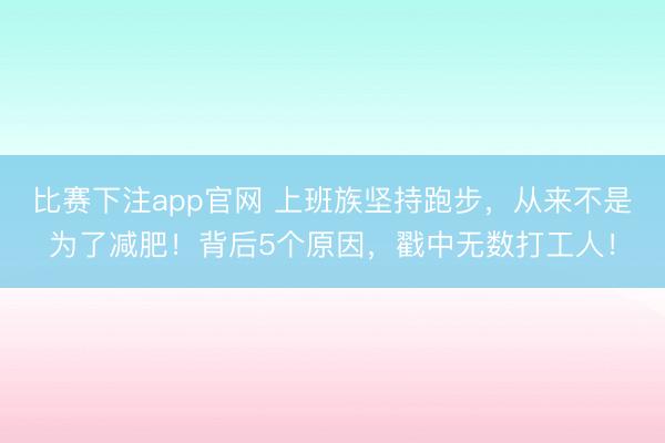 比赛下注app官网 上班族坚持跑步，从来不是为了减肥！背后5个原因，戳中无数打工人！