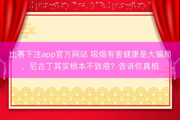 比赛下注app官方网站 吸烟有害健康是大骗局，尼古丁其实根本不致癌？告诉你真相