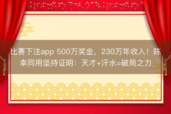 比赛下注app 500万奖金，230万年收入！陈幸同用坚持证明：天才+汗水=破局之力