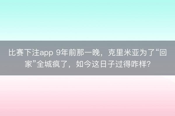 比赛下注app 9年前那一晚，克里米亚为了“回家”全城疯了，如今这日子过得咋样？
