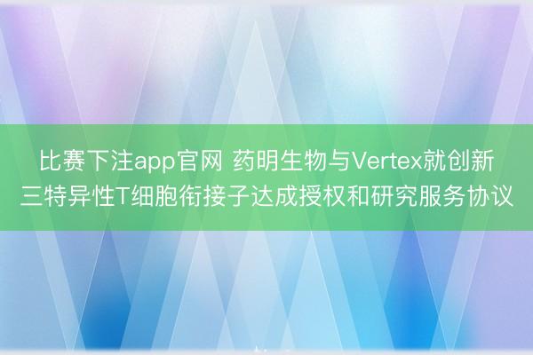 比赛下注app官网 药明生物与Vertex就创新三特异性T细胞衔接子达成授权和研究服务协议