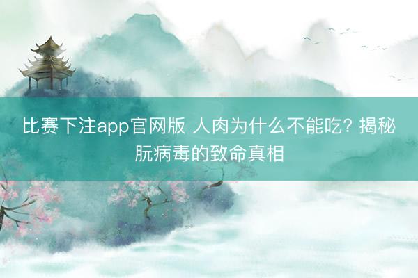 比赛下注app官网版 人肉为什么不能吃? 揭秘朊病毒的致命真相