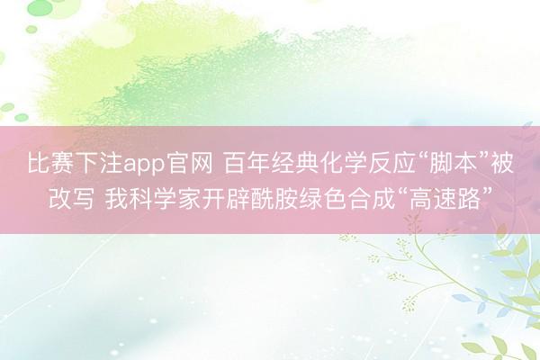 比赛下注app官网 百年经典化学反应“脚本”被改写 我科学家开辟酰胺绿色合成“高速路”