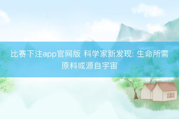 比赛下注app官网版 科学家新发现: 生命所需原料或源自宇宙