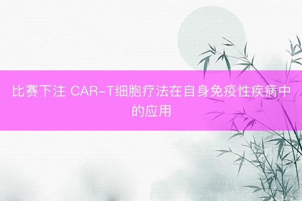 比赛下注 CAR-T细胞疗法在自身免疫性疾病中的应用