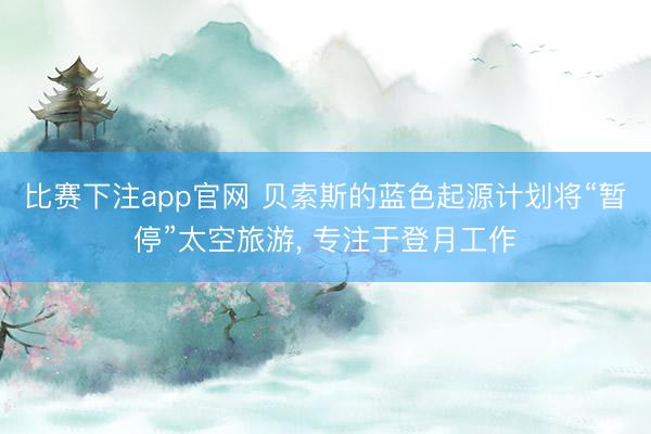 比赛下注app官网 贝索斯的蓝色起源计划将“暂停”太空旅游, 专注于登月工作
