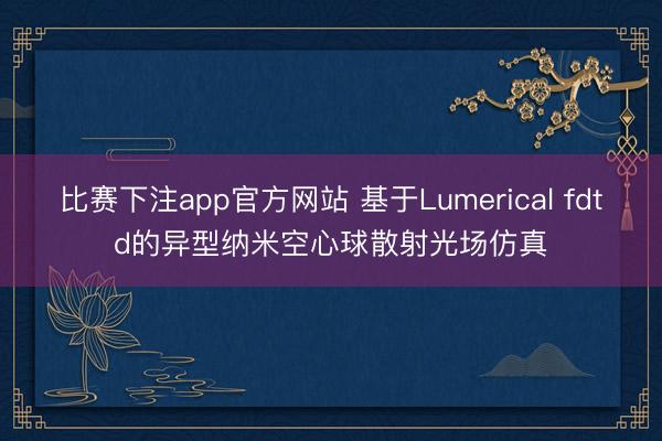 比赛下注app官方网站 基于Lumerical fdtd的异型纳米空心球散射光场仿真