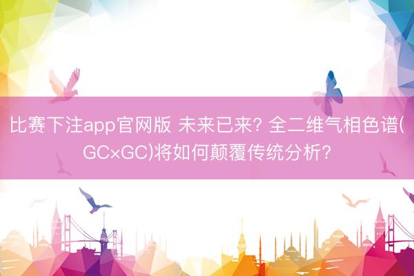 比赛下注app官网版 未来已来? 全二维气相色谱(GC×GC)将如何颠覆传统分析?