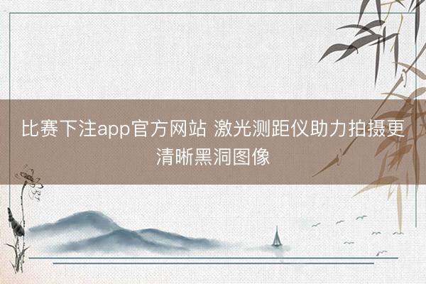 比赛下注app官方网站 激光测距仪助力拍摄更清晰黑洞图像