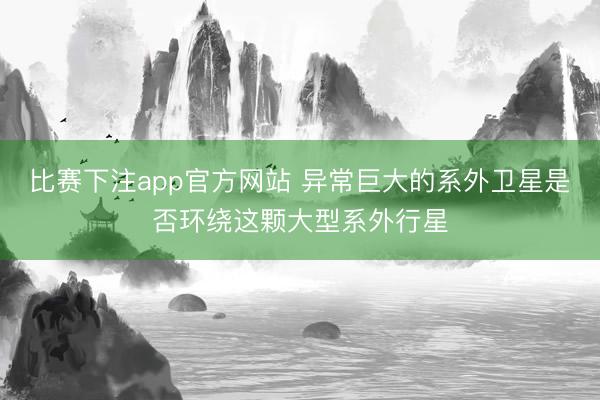 比赛下注app官方网站 异常巨大的系外卫星是否环绕这颗大型系外行星