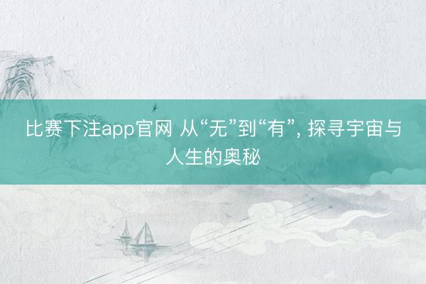 比赛下注app官网 从“无”到“有”, 探寻宇宙与人生的奥秘