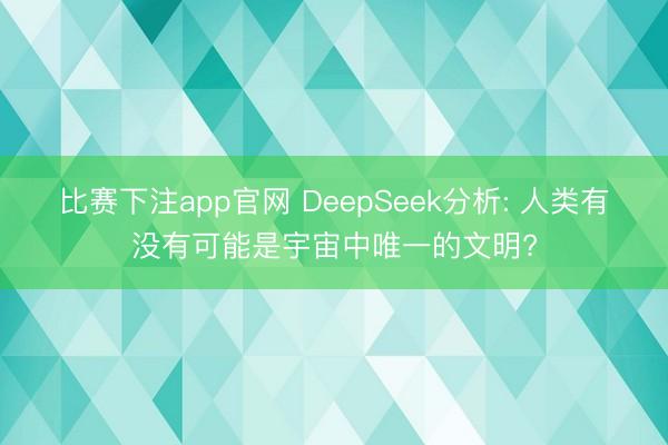 比赛下注app官网 DeepSeek分析: 人类有没有可能是宇宙中唯一的文明?