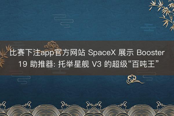 比赛下注app官方网站 SpaceX 展示 Booster 19 助推器: 托举星舰 V3 的超级“百吨王”