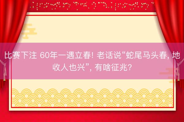 比赛下注 60年一遇立春! 老话说“蛇尾马头春, 地收人也兴”, 有啥征兆?