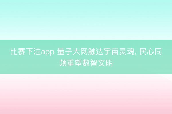 比赛下注app 量子大网触达宇宙灵魂, 民心同频重塑数智文明