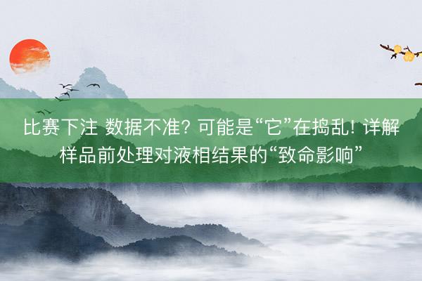 比赛下注 数据不准? 可能是“它”在捣乱! 详解样品前处理对液相结果的“致命影响”