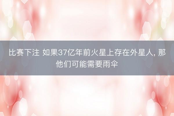 比赛下注 如果37亿年前火星上存在外星人, 那他们可能需要雨伞