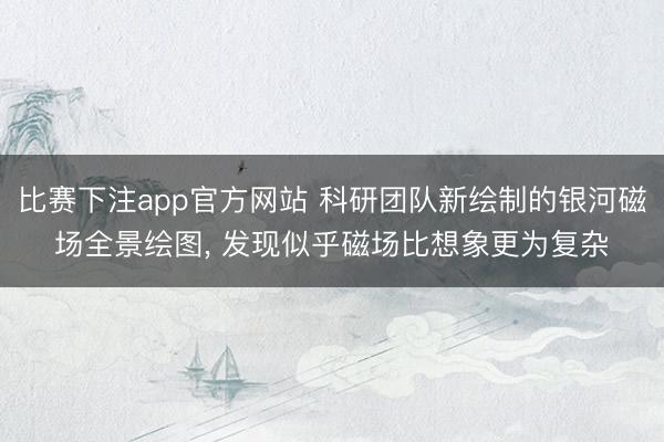 比赛下注app官方网站 科研团队新绘制的银河磁场全景绘图, 发现似乎磁场比想象更为复杂