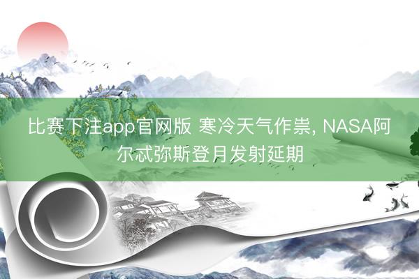 比赛下注app官网版 寒冷天气作祟, NASA阿尔忒弥斯登月发射延期