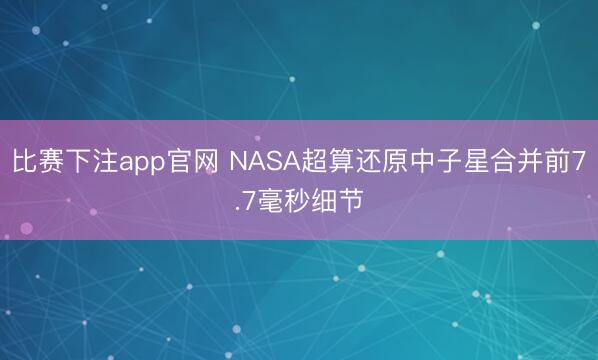 比赛下注app官网 NASA超算还原中子星合并前7.7毫秒细节