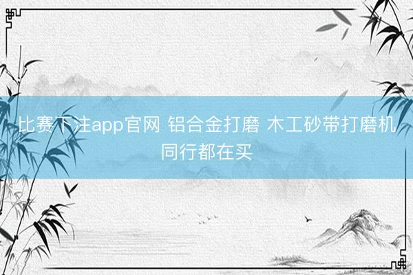 比赛下注app官网 铝合金打磨 木工砂带打磨机同行都在买
