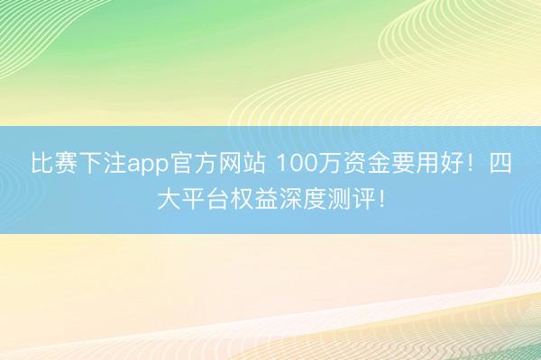 比赛下注app官方网站 100万资金要用好!四大平台权益深度测评!