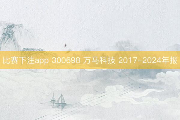 比赛下注app 300698 万马科技 2017-2024年报
