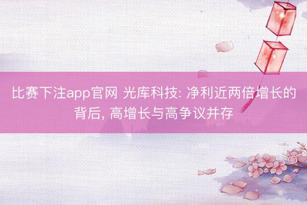 比赛下注app官网 光库科技: 净利近两倍增长的背后, 高增长与高争议并存