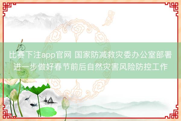比赛下注app官网 国家防减救灾委办公室部署进一步做好春节前后自然灾害风险防控工作