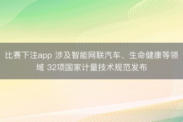 比赛下注app 涉及智能网联汽车、生命健康等领域 32项国家计量技术规范发布