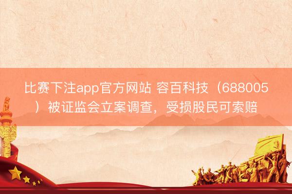 比赛下注app官方网站 容百科技（688005）被证监会立案调查，受损股民可索赔