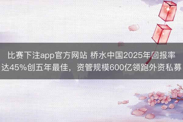 比赛下注app官方网站 桥水中国2025年回报率达45%创五年最佳，资管规模600亿领跑外资私募