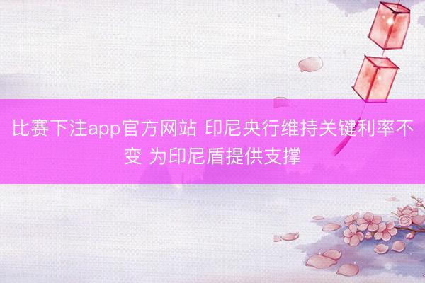 比赛下注app官方网站 印尼央行维持关键利率不变 为印尼盾提供支撑