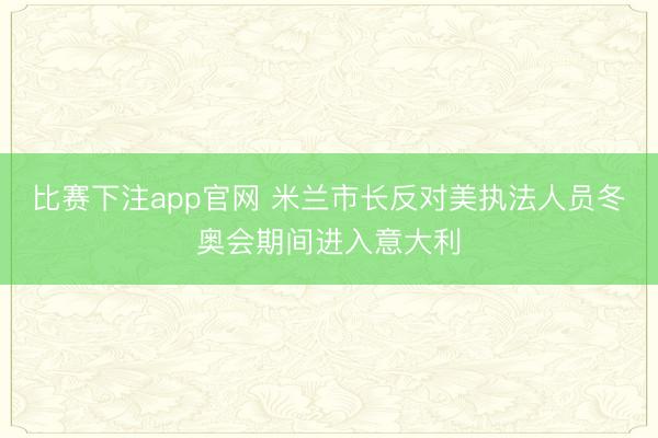比赛下注app官网 米兰市长反对美执法人员冬奥会期间进入意大利