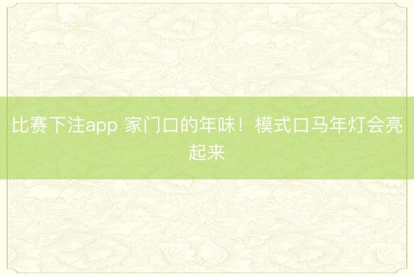 比赛下注app 家门口的年味！模式口马年灯会亮起来