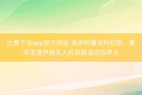 比赛下注app官方网站 美伊阿曼谈判在即，美军击落伊朗无人机局势逼近临界点
