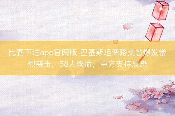 比赛下注app官网版 巴基斯坦俾路支省爆发惨烈袭击,58人殒命,中方支持反恐