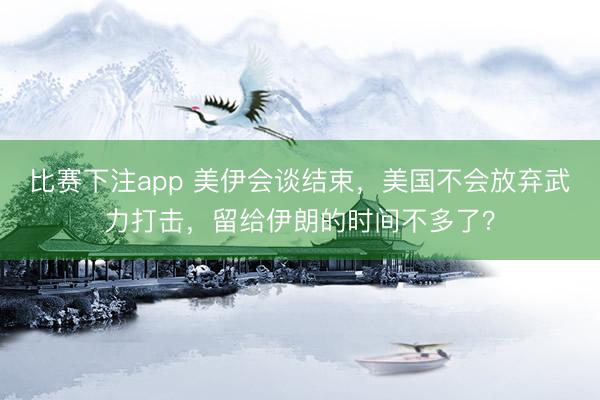 比赛下注app 美伊会谈结束,美国不会放弃武力打击,留给伊朗的时间不多了?