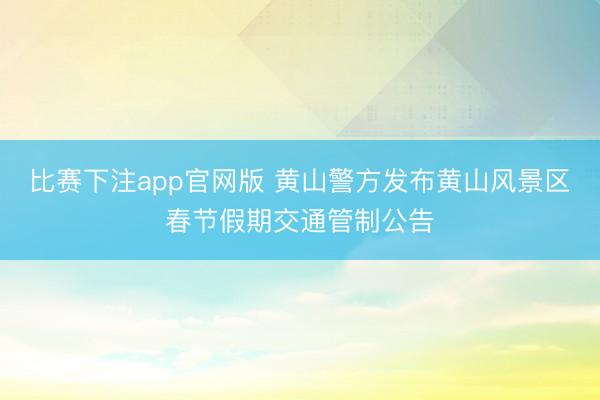比赛下注app官网版 黄山警方发布黄山风景区春节假期交通管制公告