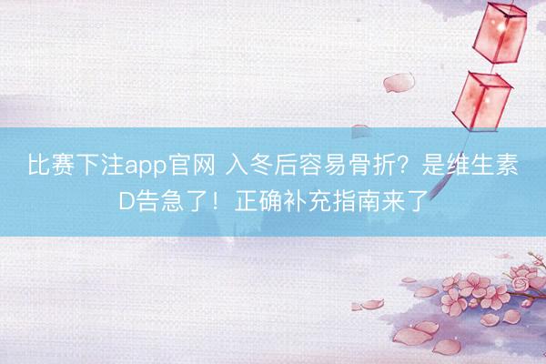 比赛下注app官网 入冬后容易骨折？是维生素D告急了！正确补充指南来了