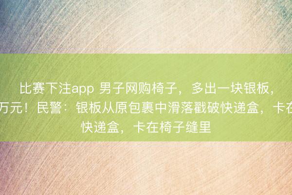 比赛下注app 男子网购椅子，多出一块银板，价值40多万元！民警：银板从原包裹中滑落戳破快递盒，卡在椅子缝里